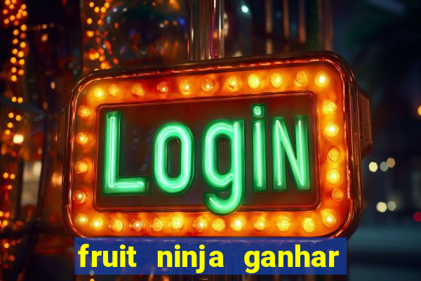 fruit ninja ganhar dinheiro sem depositar